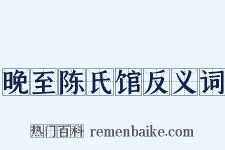 晚至陈氏馆反义词是什么意思的图片